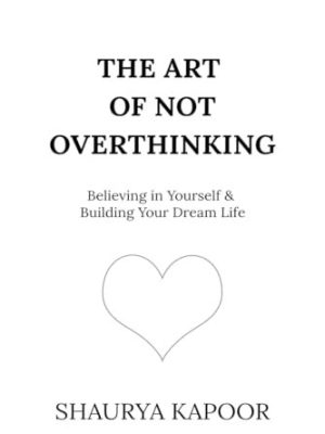 The Art of Not Overthinking : Believing in Yourself and Building Your Dream Life by Shaurya Kapoor